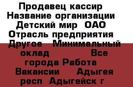 Продавец-кассир › Название организации ­ Детский мир, ОАО › Отрасль предприятия ­ Другое › Минимальный оклад ­ 27 000 - Все города Работа » Вакансии   . Адыгея респ.,Адыгейск г.